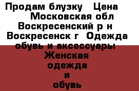 Продам блузку › Цена ­ 400 - Московская обл., Воскресенский р-н, Воскресенск г. Одежда, обувь и аксессуары » Женская одежда и обувь   